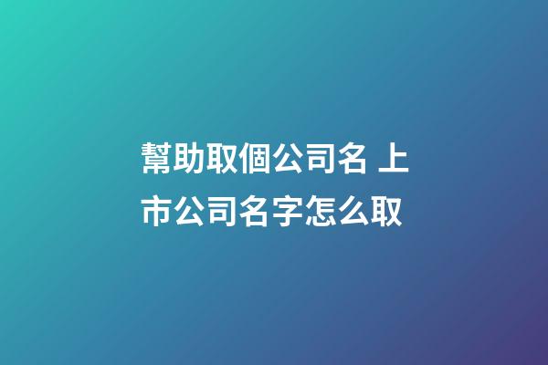 幫助取個公司名 上市公司名字怎么取-第1張-公司起名-玄機派